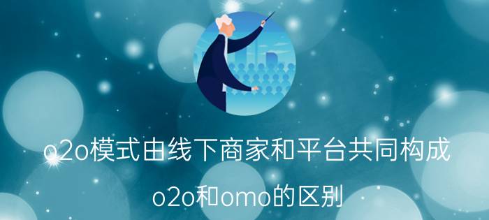 o2o模式由线下商家和平台共同构成 o2o和omo的区别？